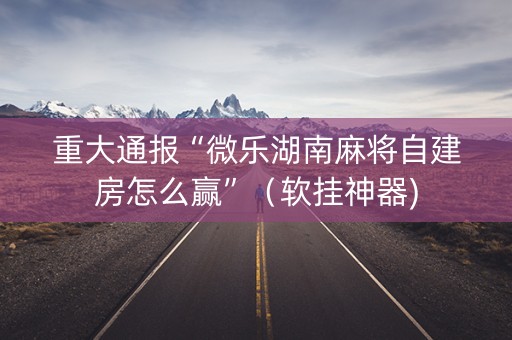 重大通报“微乐湖南麻将自建房怎么赢”（软挂神器)