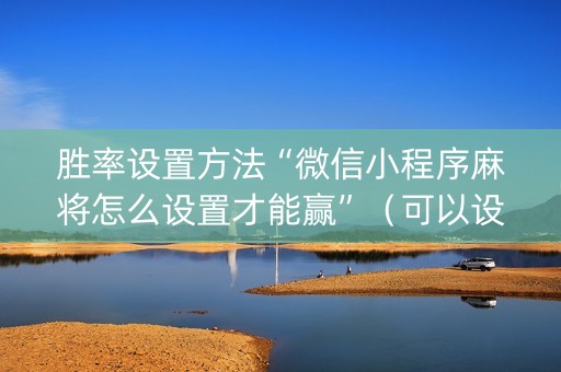 胜率设置方法“微信小程序麻将怎么设置才能赢”（可以设置输赢吗)