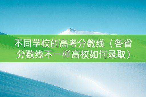 不同学校的高考分数线（各省分数线不一样高校如何录取）