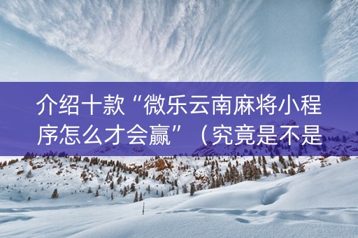介绍十款“微乐云南麻将小程序怎么才会赢”（究竟是不是有挂)