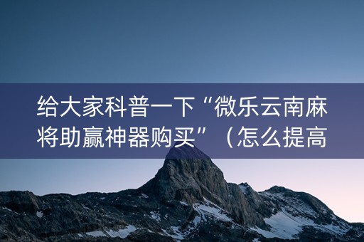 给大家科普一下“微乐云南麻将助赢神器购买”（怎么提高胜率)