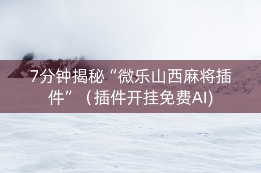 7分钟揭秘“微乐山西麻将插件”（插件开挂免费AI)