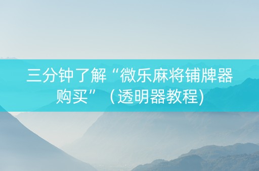 三分钟了解“微乐麻将铺牌器购买”（透明器教程)