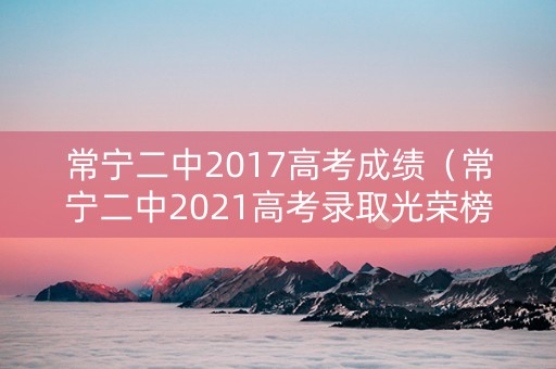 常宁二中2017高考成绩（常宁二中2021高考录取光荣榜）