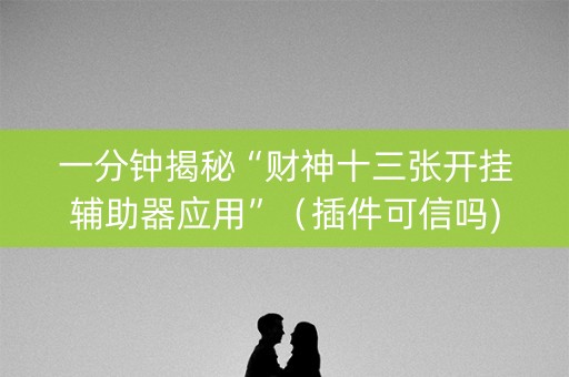 一分钟揭秘“财神十三张开挂辅助器应用”（插件可信吗)