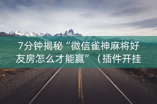 7分钟揭秘“微信雀神麻将好友房怎么才能赢”（插件开挂免费AI)