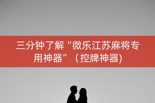 三分钟了解“微乐江苏麻将专用神器”（控牌神器)