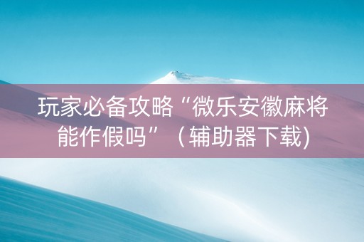 玩家必备攻略“微乐安徽麻将能作假吗”（辅助器下载)