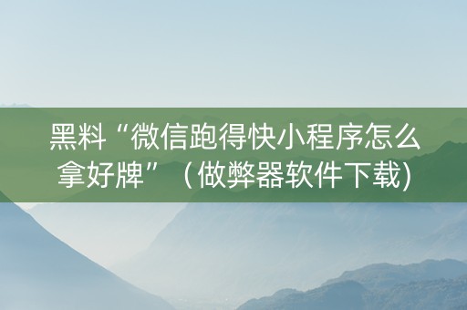 黑料“微信跑得快小程序怎么拿好牌”（做弊器软件下载)