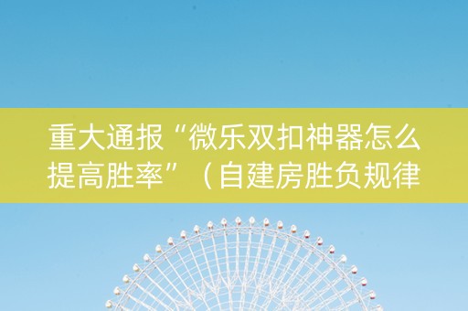 重大通报“微乐双扣神器怎么提高胜率”（自建房胜负规律)