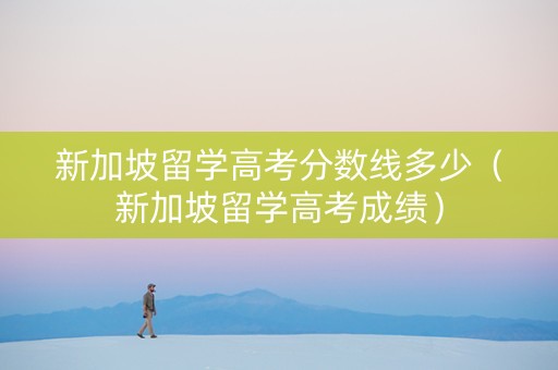 新加坡留学高考分数线多少（新加坡留学高考成绩）