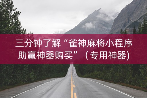 三分钟了解“雀神麻将小程序助赢神器购买”（专用神器)