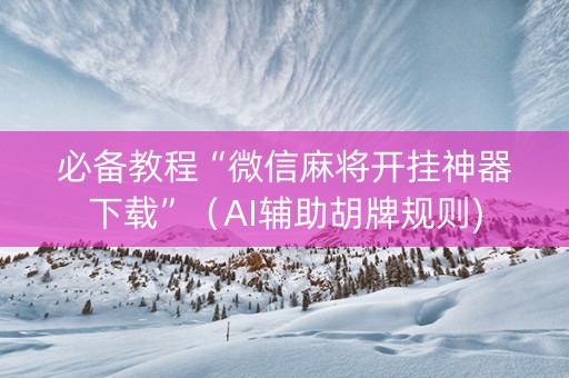 必备教程“微信麻将开挂神器下载”（AI辅助胡牌规则)