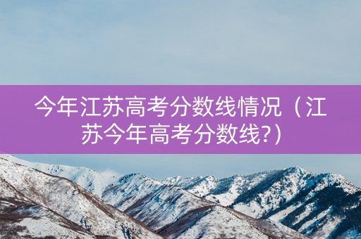 今年江苏高考分数线情况（江苏今年高考分数线?）