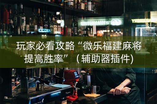 玩家必看攻略“微乐福建麻将提高胜率”（辅助器插件)