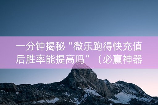 一分钟揭秘“微乐跑得快充值后胜率能提高吗”（必赢神器)