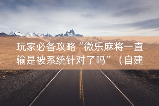 玩家必备攻略“微乐麻将一直输是被系统针对了吗”（自建房怎么拿好牌)