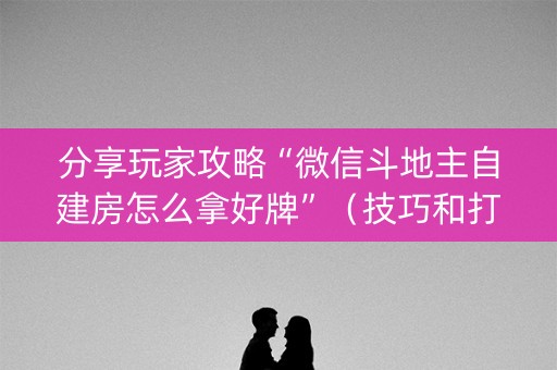 分享玩家攻略“微信斗地主自建房怎么拿好牌”（技巧和打好牌方法)