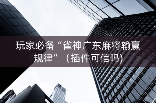 玩家必备“雀神广东麻将输赢规律”（插件可信吗)