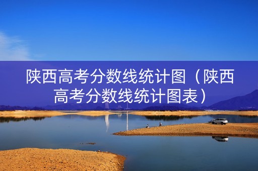 陕西高考分数线统计图（陕西高考分数线统计图表）