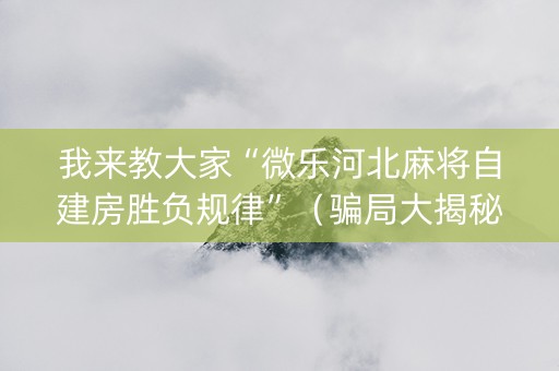 我来教大家“微乐河北麻将自建房胜负规律”（骗局大揭秘)