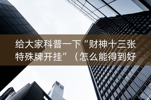 给大家科普一下“财神十三张特殊牌开挂”（怎么能得到好牌)