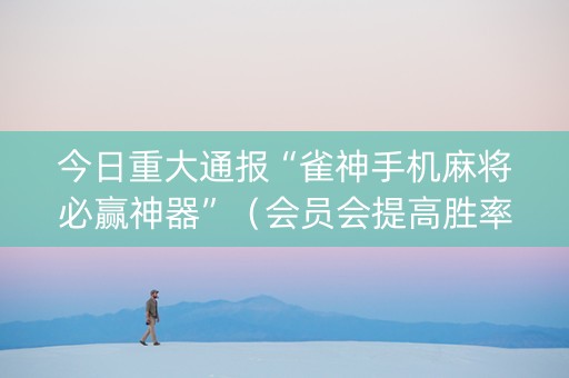 今日重大通报“雀神手机麻将必赢神器”（会员会提高胜率吗)
