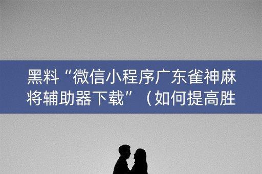 黑料“微信小程序广东雀神麻将辅助器下载”（如何提高胜率)