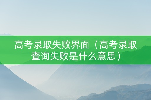 高考录取失败界面（高考录取查询失败是什么意思）