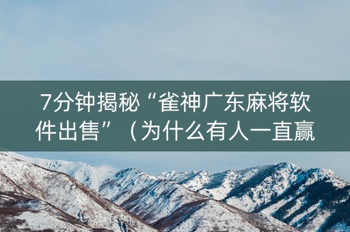 7分钟揭秘“雀神广东麻将软件出售”（为什么有人一直赢)