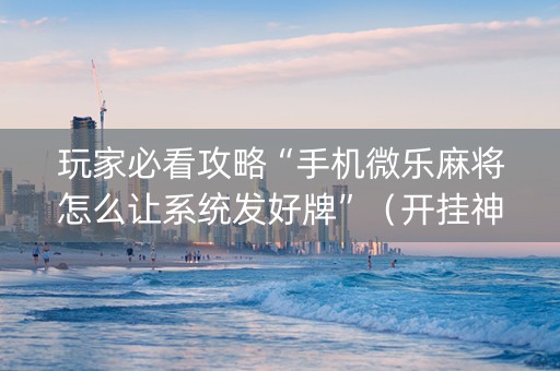 玩家必看攻略“手机微乐麻将怎么让系统发好牌”（开挂神器下载)