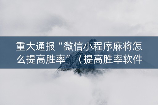 重大通报“微信小程序麻将怎么提高胜率”（提高胜率软件)