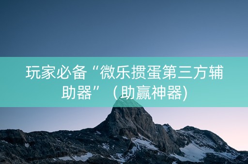 玩家必备“微乐掼蛋第三方辅助器”（助赢神器)