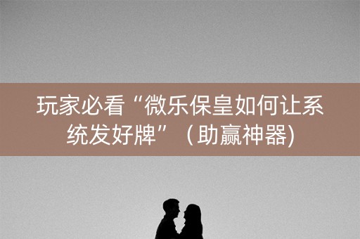 玩家必看“微乐保皇如何让系统发好牌”（助赢神器)