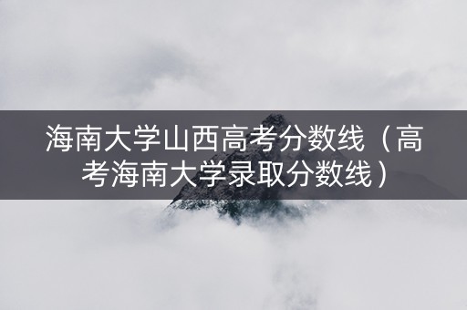 海南大学山西高考分数线（高考海南大学录取分数线）