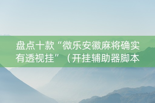 盘点十款“微乐安徽麻将确实有透视挂”（开挂辅助器脚本)