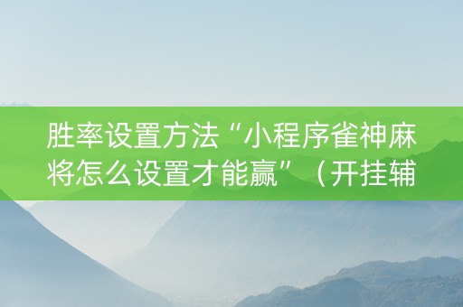 胜率设置方法“小程序雀神麻将怎么设置才能赢”（开挂辅助脚本)