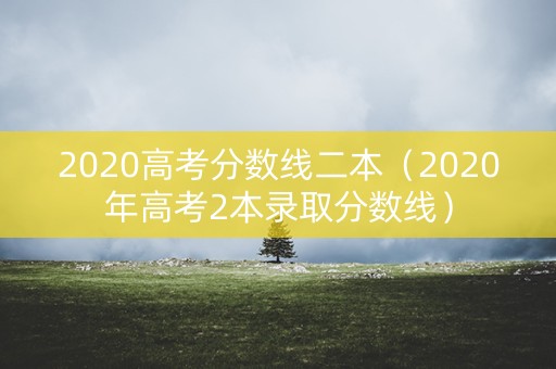 2020高考分数线二本（2020年高考2本录取分数线）