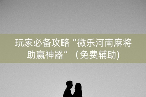 玩家必备攻略“微乐河南麻将助赢神器”（免费辅助)