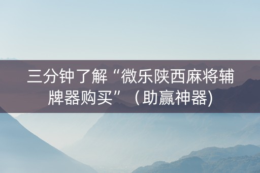 三分钟了解“微乐陕西麻将辅牌器购买”（助赢神器)