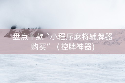 盘点十款“小程序麻将辅牌器购买”（控牌神器)