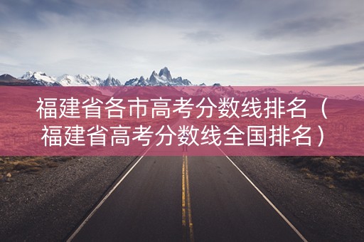 福建省各市高考分数线排名（福建省高考分数线全国排名）