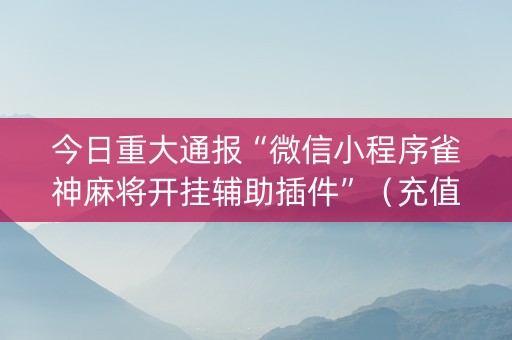 今日重大通报“微信小程序雀神麻将开挂辅助插件”（充值会提高胜率么)