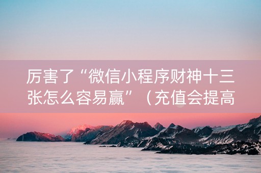 厉害了“微信小程序财神十三张怎么容易赢”（充值会提高胜率么)