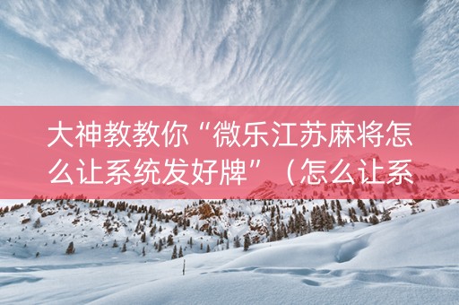 大神教教你“微乐江苏麻将怎么让系统发好牌”（怎么让系统给你发好牌)