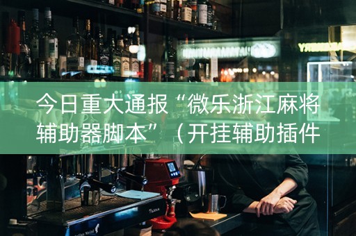 今日重大通报“微乐浙江麻将辅助器脚本”（开挂辅助插件)