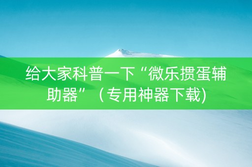 给大家科普一下“微乐掼蛋辅助器”（专用神器下载)