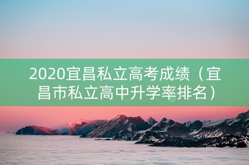 2020宜昌私立高考成绩（宜昌市私立高中升学率排名）