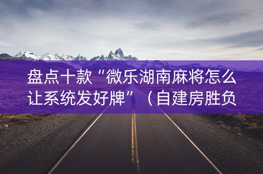盘点十款“微乐湖南麻将怎么让系统发好牌”（自建房胜负规律)