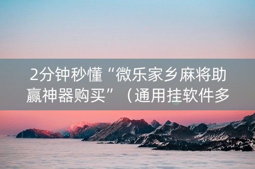 2分钟秒懂“微乐家乡麻将助赢神器购买”（通用挂软件多少钱)